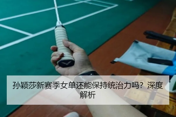 孙颖莎新赛季女单还能保持统治力吗？深度解析
