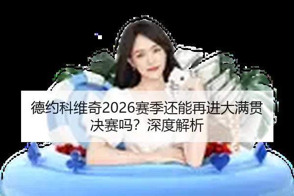 德约科维奇2026赛季还能再进大满贯决赛吗？深度解析