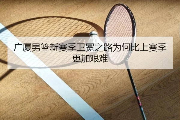 广厦男篮新赛季卫冕之路为何比上赛季更加艰难
