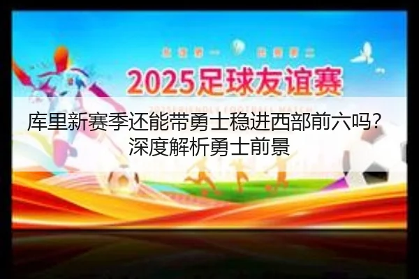 库里新赛季还能带勇士稳进西部前六吗？深度解析勇士前景
