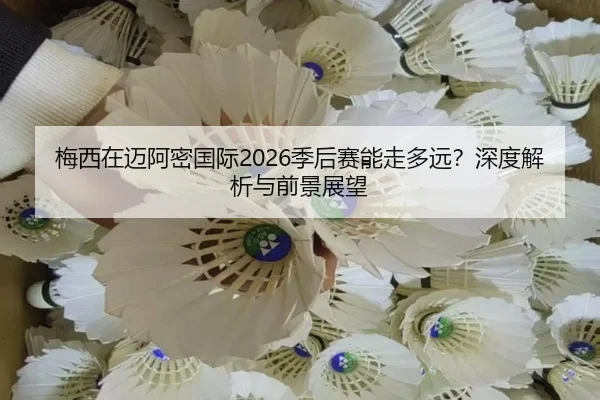 梅西在迈阿密国际2026季后赛能走多远？深度解析与前景展望
