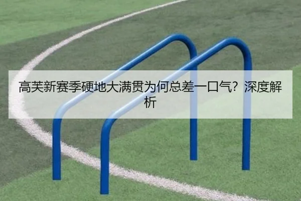 高芙新赛季硬地大满贯为何总差一口气？深度解析