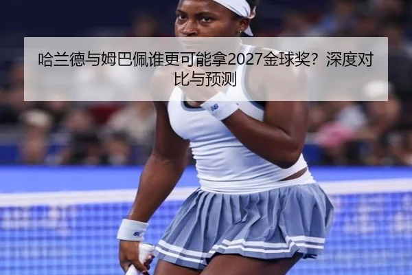 哈兰德与姆巴佩谁更可能拿2027金球奖？深度对比与预测