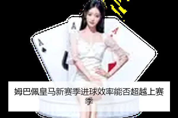 姆巴佩皇马新赛季进球效率能否超越上赛季